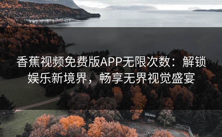 香蕉视频免费版APP无限次数：解锁娱乐新境界，畅享无界视觉盛宴