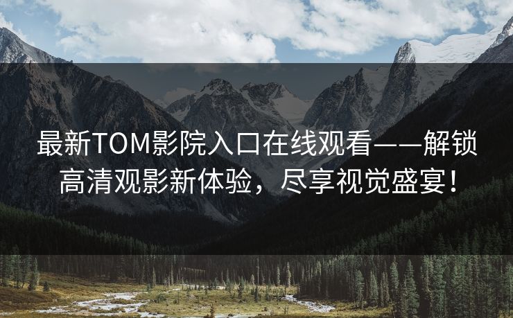 最新TOM影院入口在线观看——解锁高清观影新体验，尽享视觉盛宴！