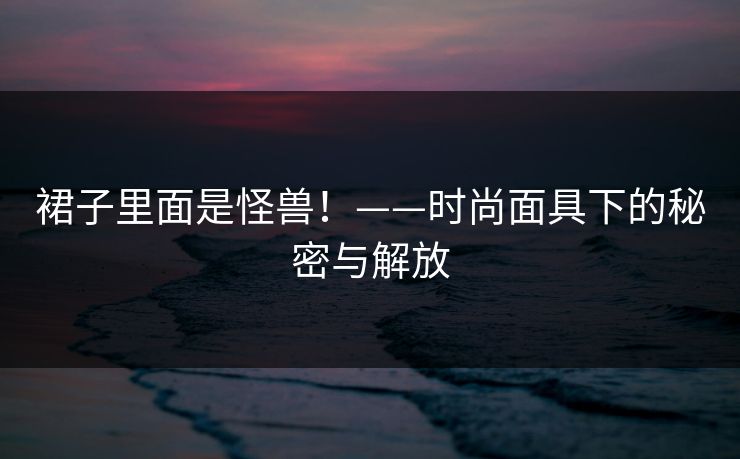裙子里面是怪兽！——时尚面具下的秘密与解放
