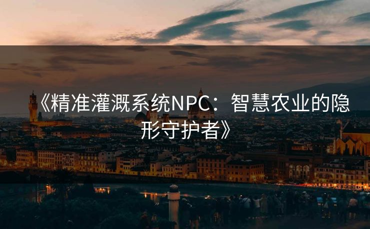 《精准灌溉系统NPC：智慧农业的隐形守护者》