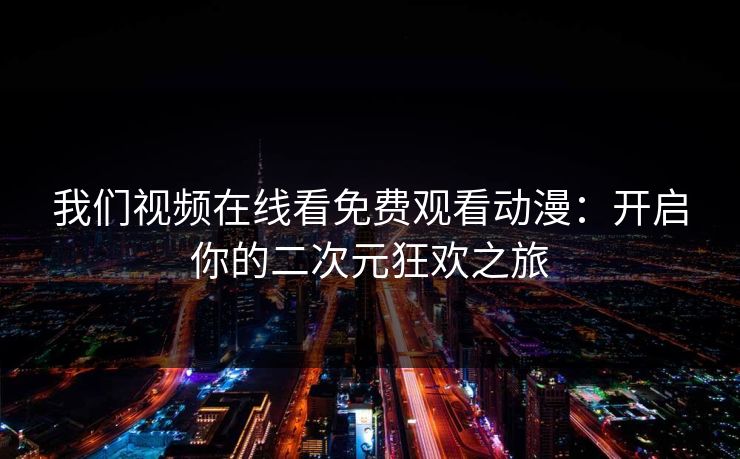 我们视频在线看免费观看动漫：开启你的二次元狂欢之旅