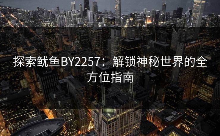 探索鱿鱼BY2257：解锁神秘世界的全方位指南