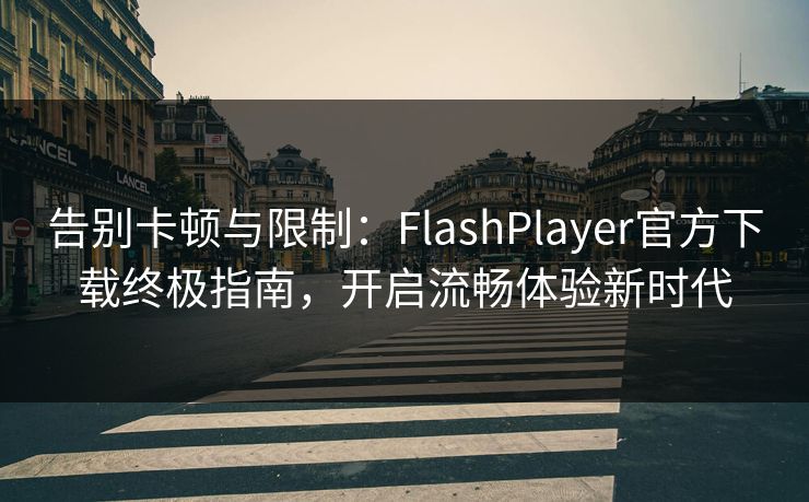 告别卡顿与限制：FlashPlayer官方下载终极指南，开启流畅体验新时代