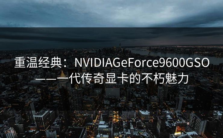 重温经典：NVIDIAGeForce9600GSO——一代传奇显卡的不朽魅力